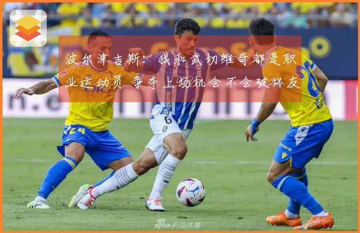 波尔津吉斯：我和武切维奇都是职业运动员 争夺上场机会不会破坏友谊