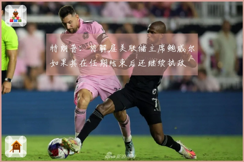 特朗普：将解雇美联储主席鲍威尔如果其在任期结束后还继续执政