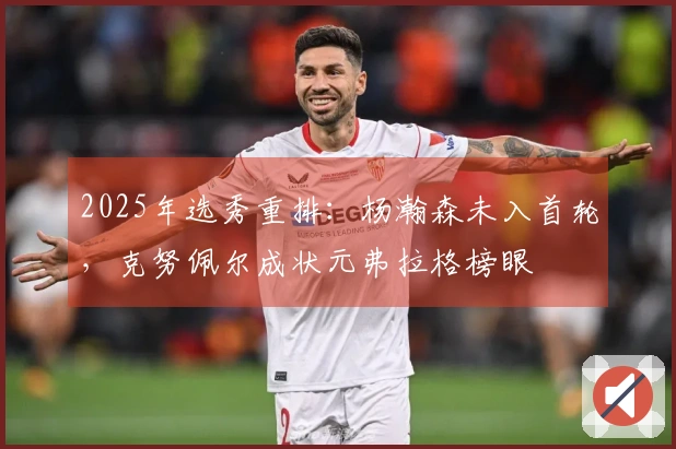 2025年选秀重排：杨瀚森未入首轮，克努佩尔成状元弗拉格榜眼
