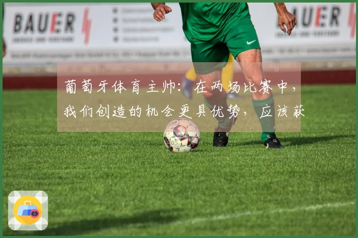 葡萄牙体育主帅：在两场比赛中，我们创造的机会更具优势，应该获得更多回报