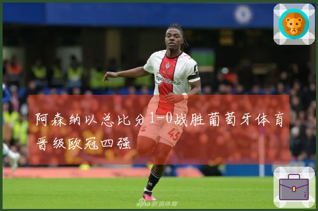 阿森纳以总比分1-0战胜葡萄牙体育晋级欧冠四强