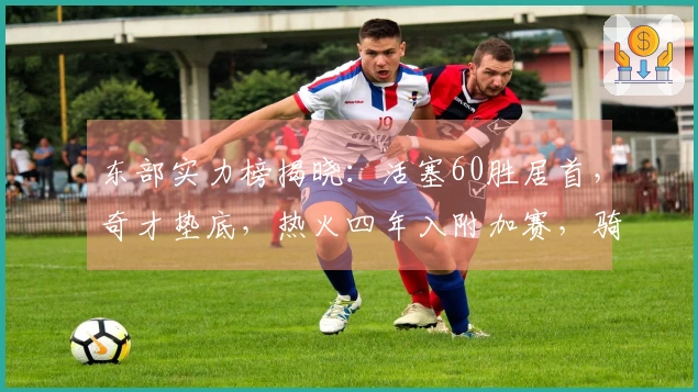 东部实力榜揭晓：活塞60胜居首，奇才垫底，热火四年入附加赛，骑士对决猛龙
