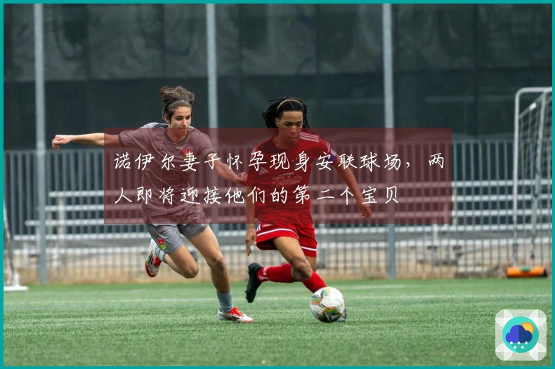 诺伊尔妻子怀孕现身安联球场，两人即将迎接他们的第二个宝贝