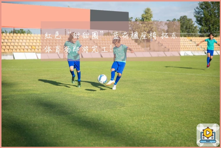 红色“甜甜圈” 蓝花楹座椅 拓东体育场即将完工！