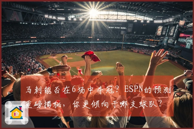 马刺能否在6场中夺冠？ESPN的预测重磅揭秘，你更倾向于哪支球队？