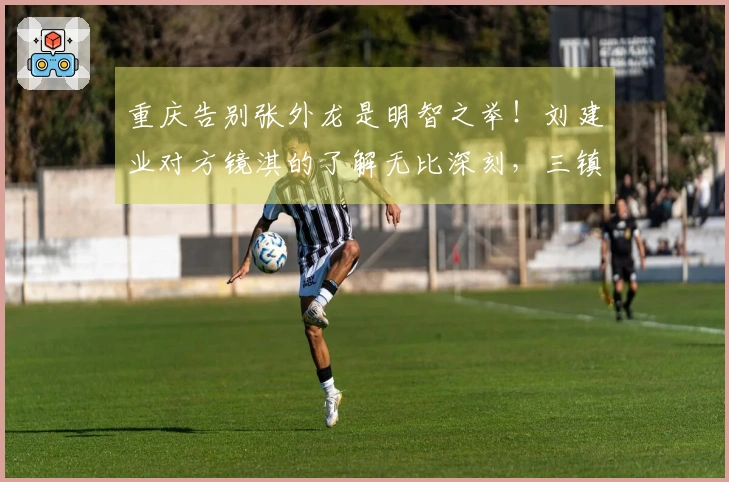 重庆告别张外龙是明智之举！刘建业对方镜淇的了解无比深刻，三镇应更注重培养郭嘉宇。