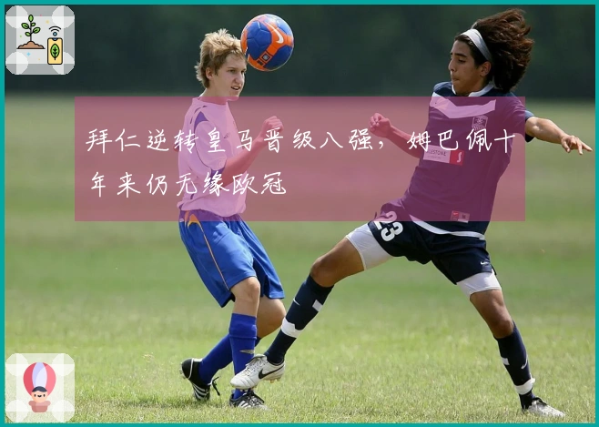 拜仁逆转皇马晋级八强，姆巴佩十年来仍无缘欧冠