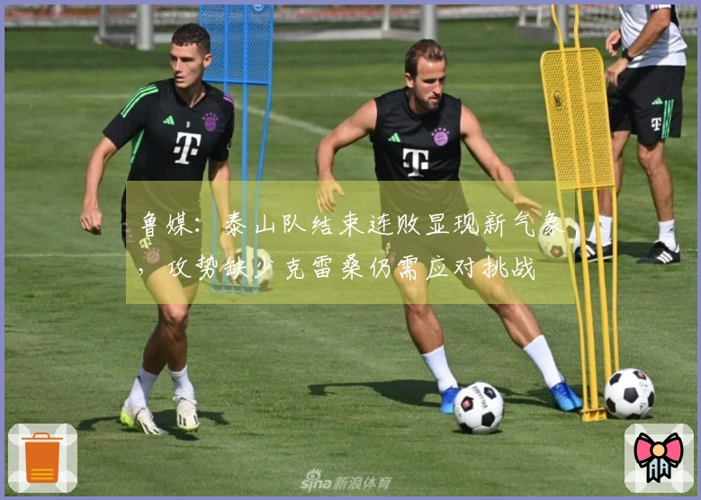 鲁媒：泰山队结束连败显现新气象，攻势缺少克雷桑仍需应对挑战