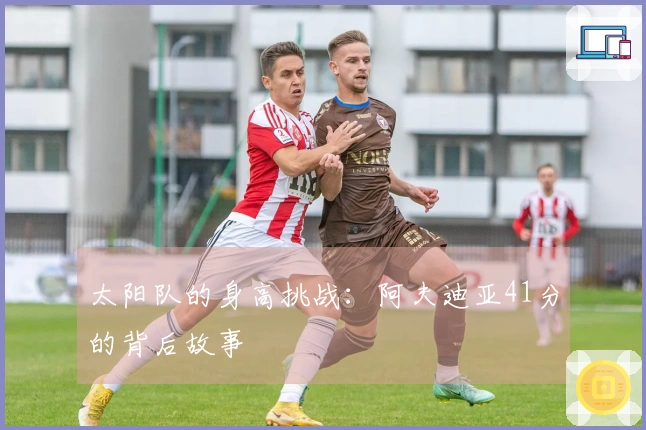 太阳队的身高挑战:阿夫迪亚41分的背后故事