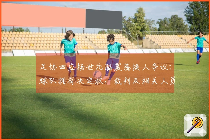 足协回应杨世元脑震荡换人争议：球队拥有决定权，裁判及相关人员无权评估与介入