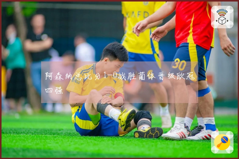 阿森纳总比分1-0战胜葡体晋级欧冠四强