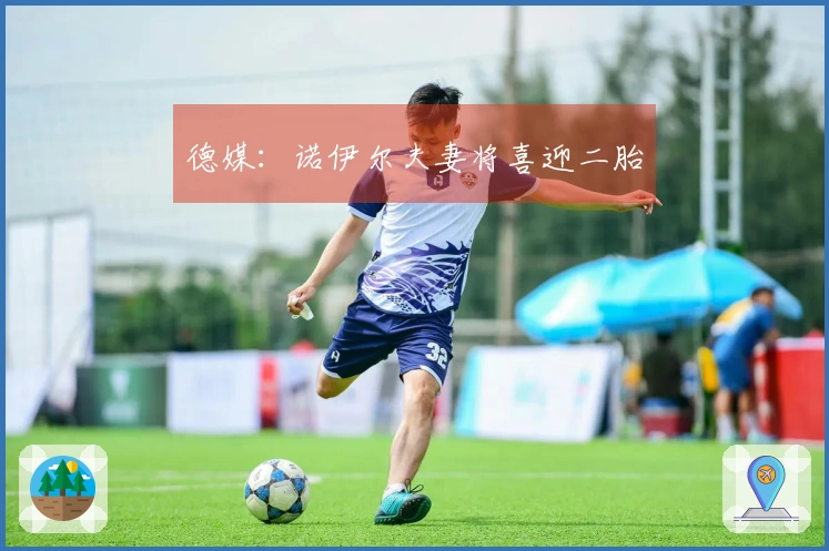 德媒：诺伊尔夫妻将喜迎二胎