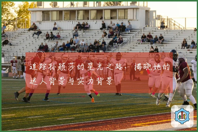 追踪孙颖莎的星光之路，揭晓她的迷人背景与实力背景