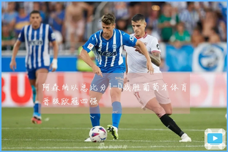 阿森纳以总比分1-0战胜葡萄牙体育晋级欧冠四强