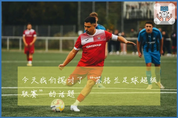 今天我们探讨了“苏格兰足球超级联赛”的话题
