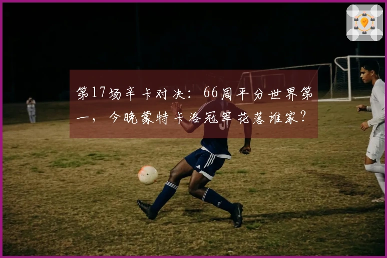 第17场辛卡对决：66周平分世界第一，今晚蒙特卡洛冠军花落谁家？