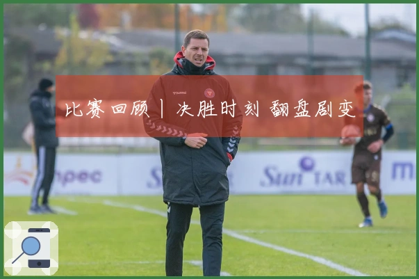 比赛回顾丨决胜时刻 翻盘剧变
