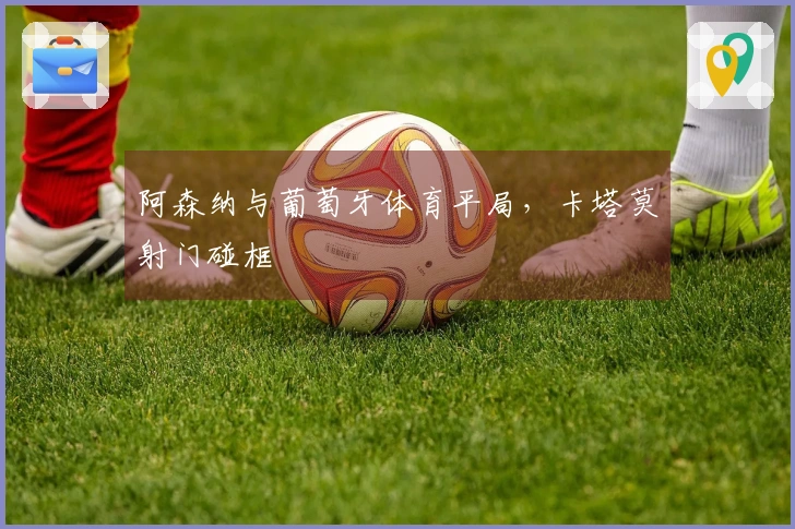 阿森纳与葡萄牙体育平局，卡塔莫射门碰框