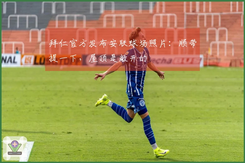 拜仁官方发布安联球场照片：顺带提一下，屋顶是敞开的