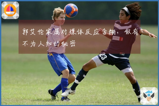 郭艾伦家属对媒体反应含糊，似有不为人知的秘密