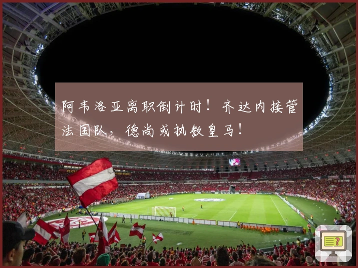 阿韦洛亚离职倒计时！齐达内接管法国队，德尚或执教皇马！