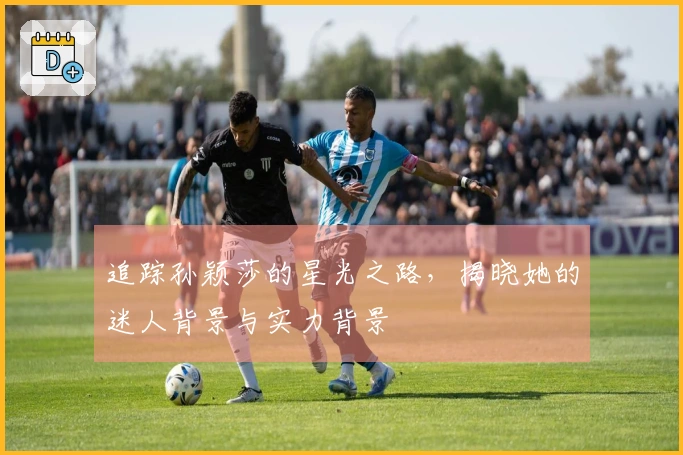 追踪孙颖莎的星光之路，揭晓她的迷人背景与实力背景