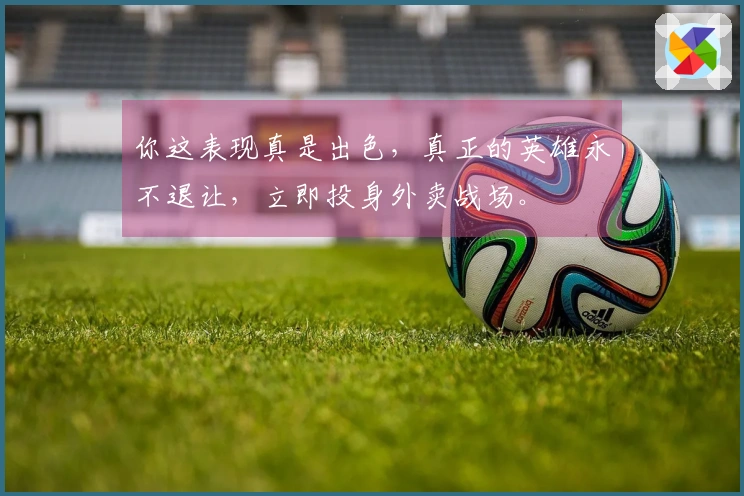 你这表现真是出色，真正的英雄永不退让，立即投身外卖战场。