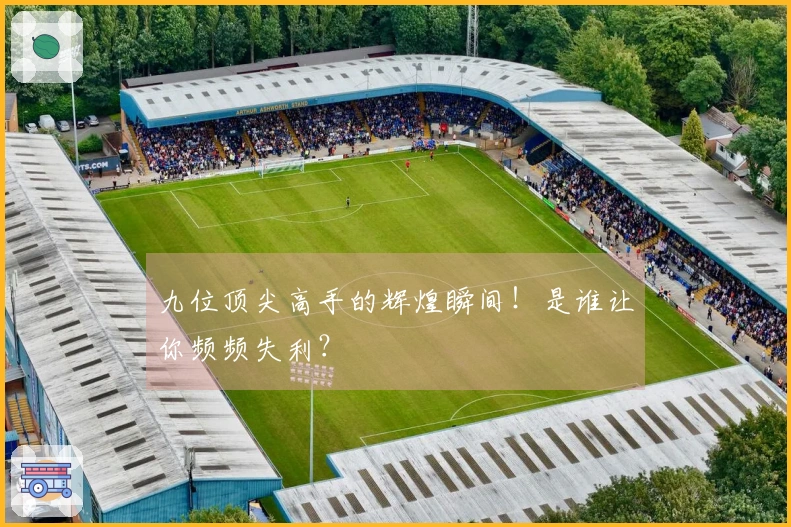 九位顶尖高手的辉煌瞬间！是谁让你频频失利？