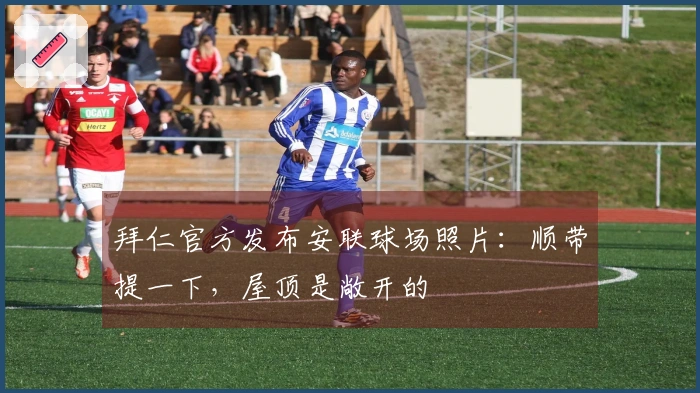 拜仁官方发布安联球场照片：顺带提一下，屋顶是敞开的