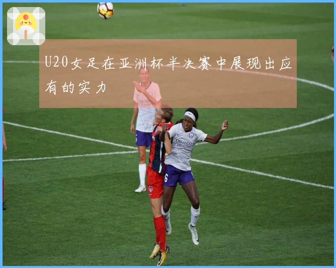 U20女足在亚洲杯半决赛中展现出应有的实力