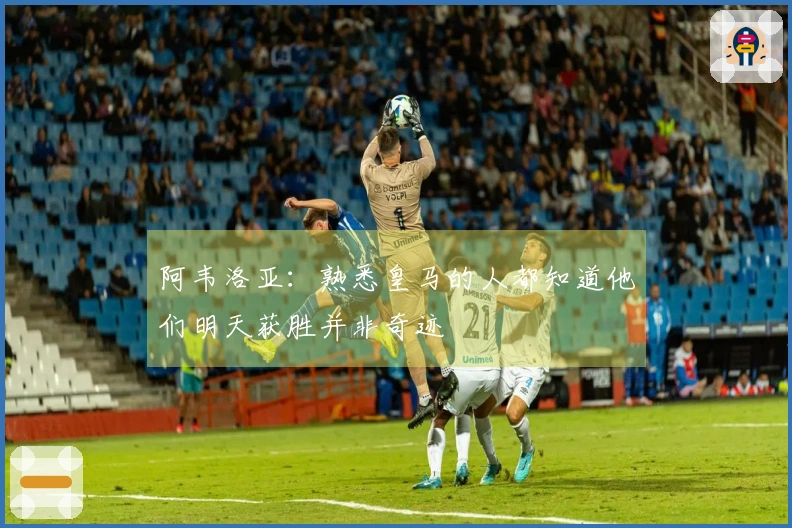 阿韦洛亚：熟悉皇马的人都知道他们明天获胜并非奇迹